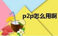 p2p怎么用啊（p2p怎么用）