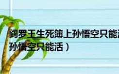 阎罗王生死簿上孙悟空只能活多少岁（在阎罗王的生死簿上孙悟空只能活）