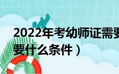 2022年考幼师证需要什么条件（考幼师证需要什么条件）