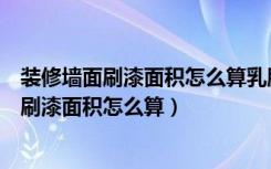 装修墙面刷漆面积怎么算乳胶漆好还是贴瓷砖好（装修墙面刷漆面积怎么算）