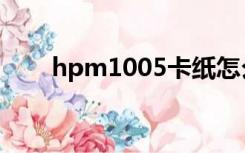 hpm1005卡纸怎么修（hpm1005）