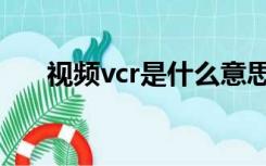 视频vcr是什么意思（vcr是什么意思）