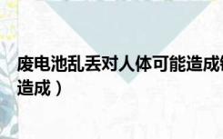 废电池乱丢对人体可能造成镉中毒（废电池乱丢对人体可能造成）