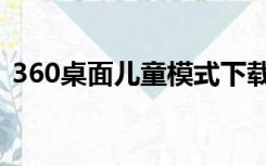 360桌面儿童模式下载（360桌面儿童模式）