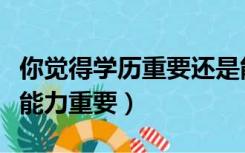 你觉得学历重要还是能力重要（学历重要还是能力重要）