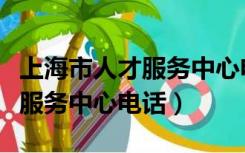 上海市人才服务中心电话是多少（上海市人才服务中心电话）