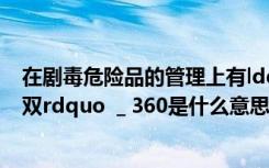 在剧毒危险品的管理上有ldquo五对rdquo的规定ldquo五双rdquo  _ 360是什么意思？