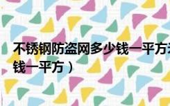 不锈钢防盗网多少钱一平方米包安装吗（不锈钢防盗网多少钱一平方）