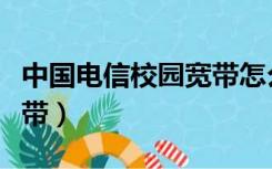 中国电信校园宽带怎么退订（中国电信校园宽带）