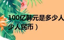 100亿韩元是多少人民币?（100亿韩元是多少人民币）