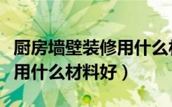 厨房墙壁装修用什么材料好些（厨房墙面装修用什么材料好）