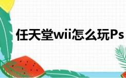 任天堂wii怎么玩Ps（任天堂wii怎么玩）