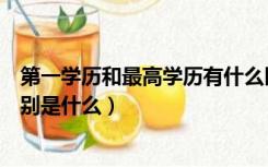 第一学历和最高学历有什么区别（第一学历和最高学历的区别是什么）