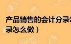 产品销售的会计分录怎么写（销售产品会计分录怎么做）