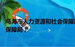 乌海市人力资源和社会保障局官网（乌海市人力资源和社会保障局）