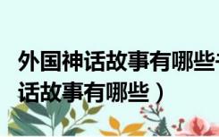 外国神话故事有哪些书的名字和作者（外国神话故事有哪些）