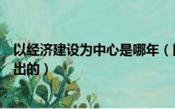 以经济建设为中心是哪年（以经济建设为中心是什么时候提出的）