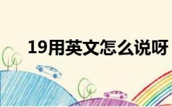 19用英文怎么说呀（19用英文怎么说）