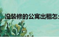 没装修的公寓出租怎么租（出租公寓怎么装修）