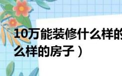 10万能装修什么样的房子好（10万能装修什么样的房子）