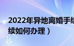 2022年异地离婚手续如何办理（异地离婚手续如何办理）