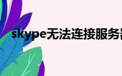 skype无法连接服务器（skype无法连接）