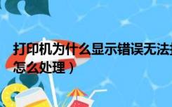 打印机为什么显示错误无法打印（打印机显示错误无法打印怎么处理）