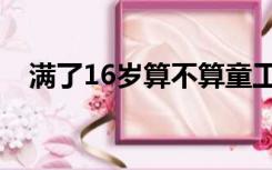 满了16岁算不算童工（16岁算不算童工）