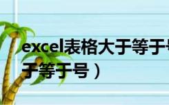 excel表格大于等于号打不上（excel表格大于等于号）