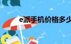 e派手机价格多少（e派手机官网）