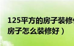 125平方的房子装修什么风格好（125平米的房子怎么装修好）