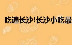 吃遍长沙!长沙小吃最推荐（长沙小吃攻略）