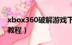 xbox360破解游戏下载教程（xbox360破解教程）