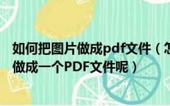 如何把图片做成pdf文件（怎么把图片做成PDF档 几张图片做成一个PDF文件呢）