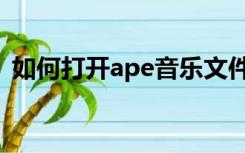 如何打开ape音乐文件（ape文件怎么打开）