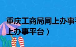 重庆工商局网上办事平台网址（重庆工商局网上办事平台）