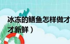 冰冻的鳝鱼怎样做才好吃?（怎样处理冻鳝鱼才新鲜）