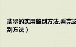 翡翠的实用鉴别方法,看完这几点你就懂了!（天然翡翠的鉴别方法）