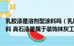 乳胶漆是溶剂型涂料吗（乳胶漆属于溶剂型涂料还是水性涂料 真石漆是属于装饰抹灰工）