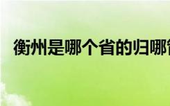 衡州是哪个省的归哪管（衡州是哪个省的）