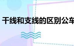 干线和支线的区别公车（干线和支线的区别）