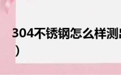 304不锈钢怎么样测出来（304不锈钢怎么样）