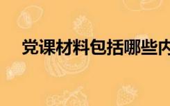 党课材料包括哪些内容（党课内容材料）