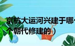 京杭大运河兴建于哪个朝代（京杭大运河是哪个朝代修建的）