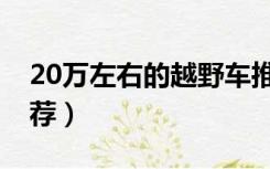 20万左右的越野车推荐（20万左右越野车推荐）