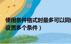 使用条件格式时最多可以同时设置几个条件（条件格式怎么设置多个条件）