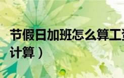 节假日加班怎么算工资（节假日加班工资如何计算）