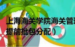 上海海关学院海关管理提前批（上海海关学院提前批包分配）