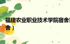 福建农业职业技术学院宿舍首山（福建农业职业技术学院宿舍）