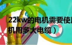 22kw的电机需要使用多大的电缆（22kw电机用多大电缆）